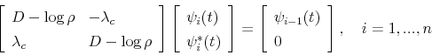\begin{displaymath} \left[ \begin{array}[c]{ll}% D-\log\rho & -\lambda_{c}\ \lambda_{c} & D-\log\rho \end{array}\right] \left[ \begin{array}[c]{l}% \psi_{i}(t)\ \psi_{i}^{\ast}(t) \end{array}\right] =\left[ \begin{array}[c]{l}% \psi_{i-1}(t)\ 0 \end{array}\right] ,\text{ \ \ }i=1,...,n \end{displaymath}