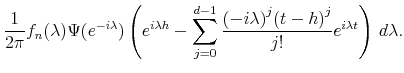 \displaystyle \frac{1}{2 \pi} f_n (\lambda) \Psi (e^{-i \lambda}) \left( e^{i \lambda h} - \sum_{j=0}^{d-1} \frac{ {(-i \lambda)}^j {(t-h)}^j}{j!} e^{i \lambda t} \right) \, d\lambda. 