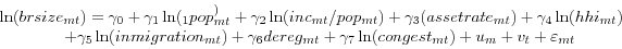 \begin{displaymath} \begin{array}{l} \ln (brsize_{mt} )=\gamma _0 +\gamma _1 \ln (_1 pop_{mt}^ )+\gamma _2 \ln (inc_{mt} /pop_{mt} )+\gamma _3 (assetrate_{mt} )+\gamma _4 \ln (hhi_{mt} ) \ \quad \quad \quad \quad +\gamma _5 \ln (inmigration_{mt} )+\gamma _6 dereg_{mt} +\gamma _7 \ln (congest_{mt} )+u_m +v_t +\varepsilon _{mt} \ \end{array}\end{displaymath}