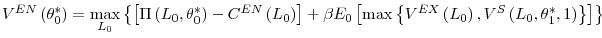 \displaystyle V^{EN}\left( \theta_{0}^{\ast}\right) =\max_{L_{0}}\left\{ \left[ \Pi\left( L_{0},\theta_{0}^{\ast}\right) -C^{EN}\left( L_{0}\right) \right] +\beta E_{0}\left[ \max\left\{ V^{EX}\left( L_{0}\right) ,V^{S}\left( L_{0},\theta_{1}^{\ast},1\right) \right\} \right] \right\}