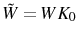  \tilde{W}=WK_{0}