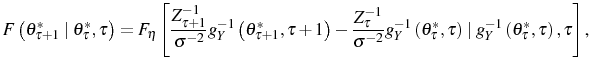 \displaystyle F\left( \theta_{\tau+1}^{\ast}\mid\theta_{\tau}^{\ast},\tau\right) =F_{\eta }\left[ \frac{Z_{\tau+1}^{-1}}{\sigma^{-2}}g_{Y}^{-1}\left( \theta_{\tau +1}^{\ast},\tau+1\right) -\frac{Z_{\tau}^{-1}}{\sigma^{-2}}g_{Y}^{-1}\left( \theta_{\tau}^{\ast},\tau\right) \mid g_{Y}^{-1}\left( \theta_{\tau}^{\ast },\tau\right) ,\tau\right] \text{,} 