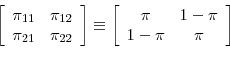 \begin{displaymath} \left[ \begin{array}[c]{cc}% \pi_{11} & \pi_{12}\ \pi_{21} & \pi_{22}% \end{array}\right] \equiv\left[ \begin{array}[c]{cc}% \pi & 1-\pi\ 1-\pi & \pi \end{array}\right] \end{displaymath}
