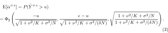 \begin{multline} \ensuremath{{\operatorname E}\lbrack \ensuremath{{\hat\alpha}^{\ensuremath{{\scriptscriptstyle DA}}}}\rbrack} = P(\ensuremath{{\tilde Y}}^{\ensuremath{{\scriptscriptstyle DA}}}>u)\ = \Phi_2\left(\frac{-u}{\sqrt{1+\nu^2/K+\sigma^2/N}}, \frac{\ensuremath{\epsilon}-u}{\sqrt{1+\nu^2/K+\sigma^2/(\delta N)}}, \sqrt{\frac{1+\nu^2/K+\sigma^2/N}{1+\nu^2/K+\sigma^2/(\delta N)}}\right). \end{multline}
