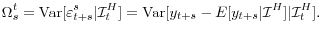 \displaystyle \Omega_{s}^{t}=\operatorname{Var}[\varepsilon_{t+s}^{s}\vert\mathcal{I}_{t}% ^{H}]=\operatorname{Var}[y_{t+s}-E[y_{t+s}\vert\mathcal{I}^{H}]\vert\mathcal{I}% _{t}^{H}].