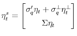 \displaystyle \eta _{t}^{s}=% \begin{bmatrix}\sigma _{q}^{\prime }\eta _{t}+\sigma _{q}^{\perp }\eta _{t}^{\perp } \\ \Sigma \eta _{t}% \end{bmatrix}% 