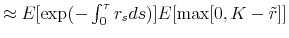  \approx E[\exp(-\int_0^{\tau}r_s ds)]E[\max[0,K-\tilde{r}]]