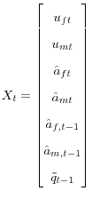 \displaystyle X_{t}=% \begin{bmatrix} u_{ft}\ u_{mt}\ \hat{a}_{ft}\ ... ...mt}\ \hat{a}_{f,t-1}\ \hat{a}_{m,t-1}\ \tilde{q}_{t-1}% \end{bmatrix}
