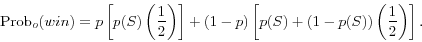\begin{displaymath} \mbox{Prob}_o (win)=p\left[ {p(S)\left( {\frac{1}{2}} \right)} \right]+(1-p)\left[ {p(S)+\left( {1-p(S)} \right)\left( {\frac{1}{2}} \right)} \right]. \end{displaymath}