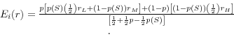 \begin{displaymath} \begin{array}{l} E_i (r)=\frac{p\left[ {p(S)\left( {\frac{1}{2}} \right)r_L +(1-p(S))r_M } \right]+(1-p)\left[ {(1-p(S))\left( {\frac{1}{2}} \right)r_H } \right]}{\left[ {\frac{1}{2}+\frac{1}{2}p-\frac{1}{2}p(S)} \right]} \ \;\;\;\;\;\;\;\;\;\;\;\;\;\;\;\;\;\;\;\;\;\;\;\;\;\;\;\;\;\;\;\;\;\;\;\;\;. \ \end{array}\end{displaymath}