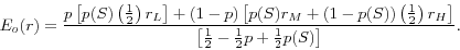 \begin{displaymath} E_o (r)=\frac{p\left[ {p(S)\left( {\frac{1}{2}} \right)r_L } \right]+(1-p)\left[ {p(S)r_M +(1-p(S))\left( {\frac{1}{2}} \right)r_H } \right]}{\left[ {\frac{1}{2}-\frac{1}{2}p+\frac{1}{2}p(S)} \right]}. \end{displaymath}