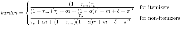 \displaystyle burden = \begin{cases}\frac{\displaystyle (1-\tau_{inc})\tau_p}{\displaystyle (1-\tau_{inc})[\tau_p + \alpha i + (1-\alpha)r] + m + \delta - \pi^H} & \text{for itemizers} \\ \frac{\displaystyle \tau_p}{\displaystyle \tau_p + \alpha i + (1-\tau_{inc})(1-\alpha)r + m + \delta - \pi^H} & \text{for non-itemizers} \end{cases}