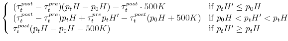 \displaystyle \left\{ \begin{array}{ll} (\tau^{post}_t-\tau^{pre}_t)(p_tH - p_0H) - \tau^{post}_t\cdot 500K & \mbox{if } p_tH' \leq p_0H \ (\tau^{post}_t-\tau^{pre}_t)p_tH + \tau^{pre}_t p_tH' - \tau^{post}_t (p_0H+500K) & \mbox{if } p_0H < p_tH' < p_tH \ \tau^{post}_t (p_tH-p_0H-500K) & \mbox{if } p_tH' \geq p_tH \end{array} \right.