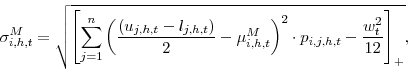 \begin{displaymath} \sigma_{i,h,t}^{M}= \sqrt{\left[ \sum_{j=1}^{n}\left( \frac{(u_{j,h,t} - l_{j,h,t})}{2} -\mu _{i,h,t}^{M}\right) ^{2}\cdot p_{i,j,h,t} - \frac{w_{t}^{2}}{12} \right]_+}, \end{displaymath}
