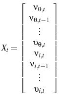 \displaystyle X_{t}=\left[ \begin{array}{c} \nu_{\theta,t} \\ \nu_{\theta,t-1} \\ \vdots \\ \upsilon_{\theta,t}\\ \nu_{i,t} \\ \nu_{i,t-1} \\ \vdots \\ \upsilon_{i,t}\end{array} \right]