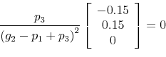 \begin{displaymath} \frac{p_{3}}{\left( g_{2}-p_{1}+p_{3}\right) ^{2}}\left[ \begin{array}[c]{c}% -0.15\ 0.15\ 0 \end{array}\right] =0 \end{displaymath}