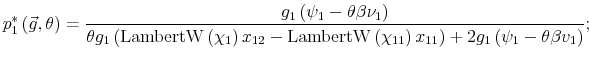 \displaystyle p_{1}^{\ast}\left( \vec{g},\theta\right) =\frac{g_{1}\left( \psi_{1}% -\theta\beta\nu_{1}\right) }{\theta g_{1}\left( \operatorname{LambertW}% \left( \chi_{1}\right) x_{12}-\operatorname{LambertW}\left( \chi _{11}\right) x_{11}\right) +2g_{1}\left( \psi_{1}-\theta\beta v_{1}\right) };% 