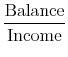  \displaystyle\frac{\text{Balance}}{\text{Income}}