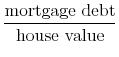 \displaystyle \frac{\text{mortgage debt}}{\text{house value}}