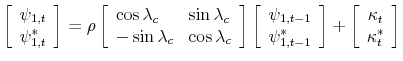 \displaystyle \left[ \begin{array}[c]{l}% \psi_{1,t}\\ \psi_{1,t}^{\ast}% \end{array} \right] =\rho\left[ \begin{array}[c]{ll}% \cos\lambda_{c} & \sin\lambda_{c}\\ -\sin\lambda_{c} & \cos\lambda_{c}% \end{array} \right] \left[ \begin{array}[c]{l}% \psi_{1,t-1}\\ \psi_{1,t-1}^{\ast}% \end{array} \right] +\left[ \begin{array}[c]{c}% \kappa_{t}\\ \kappa_{t}^{\ast}% \end{array} \right]% 