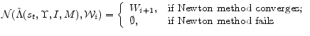 \displaystyle \mathcal{N}(\hat{\Lambda}(s_{t},\Upsilon,I,M),\mathcal{W}_{i}) = \left\{\begin{array}{ll} W_{i+1}, & \hbox{\mbox{if Newton method converges};} \ \mbox{{$\emptyset$}}, & \hbox{\mbox{if Newton method fails}} \ \end{array} \right.