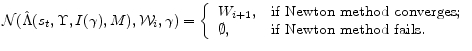 \displaystyle \mathcal{N}(\hat{\Lambda}(s_{t}, \Upsilon, I(\gamma),M),\mathcal{W}_{i},\gamma ) = \left\{\begin{array}{ll} W_{i+1}, & \hbox{\mbox{if Newton method converges};} \ \mbox{{$\emptyset$}}, & \hbox{\mbox{if Newton method fails}.} \ \end{array} \right.