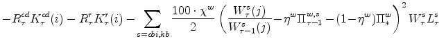 \displaystyle -R^{cd}_{\tau}K^{cd}_{\tau}(i)-R^{r}_{\tau}K^{r}_{\tau}(i) -\!\sum_{s=cbi,kb}\frac{100\cdot\chi^{w}}{2} \left(\frac{W^{s}_{\tau}(j)}{% W^{s}_{\tau-1}(j)}\!-\!\eta^{w}\Pi^{w,s}_{\tau-1} -\!(1\!-\!\eta^{w})\Pi^{w}_{\ast}\right)^{2} W^{s}_{\tau}L^{s}_{\tau} \notag