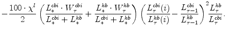 \displaystyle -\frac{100\cdot\chi^{l}}{2} \left(\frac{L^{cbi}_{\ast}\cdot W^{cbi}_{\tau}% }{L^{cbi}_{\ast}+L^{kb}_{\ast}} +\frac{L^{kb}_{\ast}\cdot W^{kb}_{\tau}}{% L^{cbi}_{\ast}+L^{kb}_{\ast}} \right) \left(\frac{L^{cbi}_{\tau}(i)}{% L^{kb}_{\tau}(i)}\!-\frac{L^{cbi}_{\tau-1}}{L^{kb}_{\tau-1}} \right)^{2} \!\!% \frac{L^{kb}_{\tau}}{L^{cbi}_{\tau}}. \notag