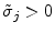  \tilde{\sigma}_{j}>0