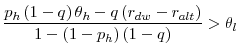 \displaystyle \frac{p_{h}\left( 1-q\right) \theta _{h}-q\left( r_{dw}-r_{alt}\right) }{% 1-\left( 1-p_{h}\right) \left( 1-q\right) }>\theta _{l}