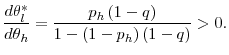 \displaystyle \frac{d\theta _{l}^{\ast }}{d\theta _{h}}=\frac{p_{h}\left( 1-q\right) }{% 1-\left( 1-p_{h}\right) \left( 1-q\right) }>0.