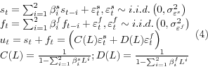 \begin{displaymath}\begin{array}{l} {s_{t} =\sum _{i=1}^{2}\beta _{i}^{s} s_{t-i} +\varepsilon _{t}^{s} , \varepsilon _{t}^{s} \sim i.i.d.\left(0,\sigma _{\varepsilon ^{s} }^{2} \right)} \\ {f_{t} =\sum _{i=1}^{2}\beta _{i}^{f} f_{t-i} +\varepsilon _{t}^{f} , \varepsilon _{t}^{f} \sim i.i.d.\left(0,\sigma _{\varepsilon ^{f} }^{2} \right)} \\ {u_{t} =s_{t} +f_{t} =\left(C(L)\varepsilon _{t}^{s} +D(L)\varepsilon _{t}^{f} \right)} \\ {C(L)=\frac{1}{1-\sum _{i=1}^{2}\beta _{i}^{s} L^{i} } ; D(L)=\frac{1}{1-\sum _{i=1}^{2}\beta _{i}^{f} L^{i} } } \end{array} (4)\end{displaymath}