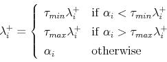 \begin{displaymath} \lambda_i^+ = \left\{ \begin{array}{ll} \tau_{min}\lambda_i^+ & \mathrm{if}\; \alpha_i < \tau_{min} \lambda_i^+ \ \tau_{max}\lambda_i^+ &\mathrm{if}\; \alpha_i > \tau_{max} \lambda_i^+ \ \alpha_i & \mathrm{otherwise} \end{array}\right. \end{displaymath}