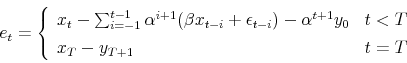 \begin{displaymath} e_t = \left\{ \begin{array}{ll} x_t - \sum_{i=-1}^{t-1}\alpha^{i+1}(\beta x_{t-i} + \epsilon_{t-i}) - \alpha^{t+1}y_0 & t < T \ x_T - y_{T+1} & t = T \end{array} \right. \end{displaymath}