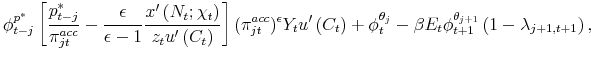 \displaystyle \phi _{t-j}^{p^{\ast }}\left[ \frac{p_{t-j}^{\ast }}{\pi _{jt}^{acc}}-\frac{% \epsilon }{\epsilon -1}\frac{x^{\prime }\left( N_{t};\chi _{t}\right) }{% z_{t}u^{\prime }\left( C_{t}\right) }\right] (\pi _{jt}^{acc})^{\epsilon }Y_{t}u^{\prime }\left( C_{t}\right) +\phi _{t}^{\theta _{j}}-\beta E_{t}\phi _{t+1}^{\theta _{j+1}}\left( 1-\lambda _{j+1,t+1}\right), \hspace{2.2cm} \nonumber