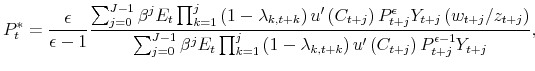 \displaystyle P_{t}^{\ast }=\frac{\epsilon }{\epsilon -1}\frac{\sum_{j=0}^{J-1}% \beta ^{j}E_{t}\prod_{k=1}^{j}\left( 1-\lambda _{k,t+k}\right) u^{\prime }\left( C_{t+j}\right) P_{t+j}^{\epsilon }Y_{t+j}\left( w_{t+j}/z_{t+j}\right) }{\sum_{j=0}^{J-1}\beta ^{j}E_{t}\prod_{k=1}^{j}\left( 1-\lambda _{k,t+k}\right) u^{\prime }\left( C_{t+j}\right) P_{t+j}^{\epsilon -1}Y_{t+j}},