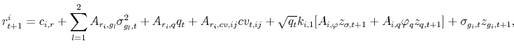\displaystyle r^{i}_{t+1} = c_{i,r}+\sum_{l=1}^2 A_{r_{i},g_{l}}\sigma^{2}_{g_{l},t}+A_{r_{i},q}q_{t}+ A_{r_{i},cv,ij}cv_{t,ij}+\sqrt{q_{t}}k_{i,1}[A_{i,\varphi}z_{\sigma,t+1}+A_{i,q}\varphi_{q}z_{q,t+1}] \\ +\sigma_{g_{i},t}z_{g_{i},t+1},