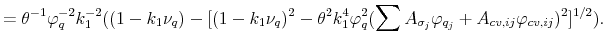 \displaystyle =\theta^{-1}\varphi^{-2}_{q}k^{-2}_{1}((1-k_{1}\nu_{q})-[(1-k_{1}\nu_{q})^{2}-\theta^{2}k_{1}^{4}\varphi^{2}_{q}(\sum A_{\sigma_{j}}\varphi_{q_{j}}+A_{cv,ij}\varphi_{cv,ij})^{2}]^{1/2}).