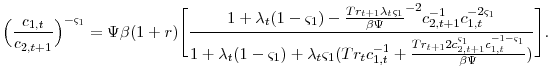 \displaystyle \Big(\frac{c_{1,t}}{c_{2,t+1}}\Big)^{-\varsigma_{1}}=\Psi\beta(1+r)\Bigg[ \frac{1+\lambda_{t}(1-\varsigma_{1})- \frac{Tr_{t+1}\lambda_{t}\varsigma_{1}}{\beta\Psi}^{-2}c_{2,t+1}^{-1}c_{1,t}^{-2\varsigma_{1}}} {1+\lambda_{t}(1-\varsigma_{1})+\lambda_{t}\varsigma_{1}(Tr_{t}c_{1,t}^{-1} + \frac{Tr_{t+1} 2c_{2,t+1}^{\varsigma_{1}}c_{1,t}^{-1-\varsigma_{1}}}{\beta\Psi})} \Bigg].