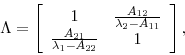 \begin{displaymath} \Lambda =\left[ \begin{array}{cc} 1 & \frac{A_{12}}{\lambda _{2}-A_{11}} \ \frac{A_{21}}{\lambda _{1}-A_{22}} & 1\end{array}% \right] , \end{displaymath}