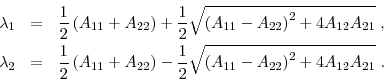 \begin{eqnarray*} \lambda _{1} &=&\frac{1}{2}\left( A_{11}+A_{22}\right) +\frac{1}{2}\sqrt{% \left( A_{11}-A_{22}\right) ^{2}+4A_{12}A_{21}}\;, \ \lambda _{2} &=&\frac{1}{2}\left( A_{11}+A_{22}\right) -\frac{1}{2}\sqrt{% \left( A_{11}-A_{22}\right) ^{2}+4A_{12}A_{21}}\;. \end{eqnarray*}