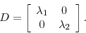 \begin{displaymath} D=\left[ \begin{array}{cc} \lambda _{1} & 0 \ 0 & \lambda _{2}% \end{array}% \right] . \end{displaymath}