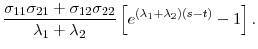 \displaystyle \frac{\sigma _{11}\sigma _{21}+\sigma _{12}\sigma _{22}}{\lambda _{1}+\lambda _{2}}\left[ e^{\left( \lambda _{1}+\lambda _{2}\right) (s-t)}-1\right] .