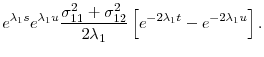 \displaystyle e^{\lambda _{1}s}e^{\lambda _{1}u}\frac{\sigma _{11}^{2}+\sigma _{12}^{2}% }{2\lambda _{1}}\left[ e^{-2\lambda _{1}t}-e^{-2\lambda _{1}u}\right] .