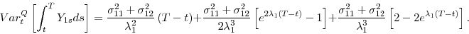 \begin{displaymath} Var_{t}^{Q}\left[ \int_{t}^{T}Y_{1s}ds\right] =\frac{\sigma _{11}^{2}+\sigma _{12}^{2}}{\lambda _{1}^{2}}\left( T-t\right) +\frac{\sigma _{11}^{2}+\sigma _{12}^{2}}{2\lambda _{1}^{3}}\left[ e^{2\lambda _{1}(T-t)}-1\right] +\frac{% \sigma _{11}^{2}+\sigma _{12}^{2}}{\lambda _{1}^{3}}\left[ 2-2e^{\lambda _{1}(T-t)}\right] . \end{displaymath}
