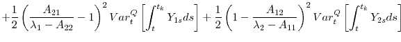 \displaystyle +\frac{1}{2}\left( \frac{A_{21}}{\lambda _{1}-A_{22}}-1\right) ^{2}Var_{t}^{Q}\left[ \int_{t}^{t_{k}}Y_{1s}ds\right] +\frac{1}{2}\left( 1-% \frac{A_{12}}{\lambda _{2}-A_{11}}\right) ^{2}Var_{t}^{Q}\left[ \int_{t}^{t_{k}}Y_{2s}ds\right]