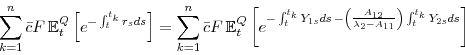 \begin{displaymath} \sum_{k=1}^{n}\bar{c}F\,\mathbb{E}_{t}^{Q}\left[ e^{-\int_{t}^{t_{k}}r_{s}ds}% \right] =\sum_{k=1}^{n}\bar{c}F\,\mathbb{E}_{t}^{Q}\left[ e^{-% \int_{t}^{t_{k}}Y_{1s}ds\,-\left( \frac{A_{12}}{\lambda _{2}-A_{11}}\right) \int_{t}^{t_{k}}Y_{2s}ds}\right] \end{displaymath}