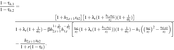 \begin{displaymath}\begin{split}\frac{1-\tau_{h,1}}{1-\tau_{h,2}}&= \\ & \frac{\big[1+h_{2,t+1}s_{h2}\big]\big[1+\lambda_{t}(1+\frac{h_{1,t}s_{h2}}{s_{2}})(1+\frac{1}{\sigma_{2}})\big]} {1+\lambda_{t}(1+\frac{1}{\sigma_{2}})-\beta h_{2,t+1}^{1+\frac{1}{\sigma_{2}}}h_{1,t}^{-\frac{1}{\sigma_{2}}} \Bigg[\frac{s_{h2}}{s_{2}}(1+\lambda_{t}(1+\frac{h_{1,t}s_{h2}}{s_{2}}))(1+\frac{1}{\sigma_{2}}) - h_{1} \Big( \big(\frac{s_{h2}}{s_{2}}\big)^{2}-\frac{s_{h2,h2}}{s_{2}}\Big) \Bigg]} \\ & -\frac{h_{2,t+1}s_{h2}}{1+r(1-\tau_{k})}. \end{split}\end{displaymath}