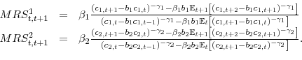 \begin{displaymath}\begin{array}{rll} MRS^1_{t,t+1} & = & \beta_1 \frac{(c_{1,t+1}-b_1c_{1,t})^{-\gamma_1} - \beta_1b_1\mathbb{E}_{t+1}\left[(c_{1,t+2}-b_1c_{1,t+1})^{-\gamma_1}\right]}{(c_{1,t}-b_1c_{1,t-1})^{-\gamma_1} - \beta_1b_1\mathbb{E}_t\left[(c_{1,t+1}-b_1c_{1,t})^{-\gamma_1}\right]} \\ MRS^2_{t,t+1} & = & \beta_2 \frac{(c_{2,t+1}-b_2 c_{2,t})^{-\gamma_2} - \beta_2b_2\mathbb{E}_{t+1}\left[(c_{2,t+2}-b_2 c_{2,t+1})^{-\gamma_2}\right]}{(c_{2,t}-b_2 c_{2,t-1})^{-\gamma_2} - \beta_2b_2\mathbb{E}_t\left[(c_{2,t+1}-b_2 c_{2,t} )^{-\gamma_2}\right]}. \end{array}\end{displaymath}
