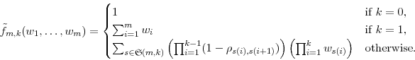 \begin{displaymath} \tilde{f}_{m,k}(w_1,\ldots,w_m) = \begin{cases} 1 & \text{if $k=0$}, \ \sum_{i=1}^{m} w_i & \text{if $k=1$}, \ \sum_{s\in\ensuremath{\mathfrak{S}}(m,k)} \left(\prod_{i=1}^{k-1} (1-\rho_{s(i),s(i+1)})\right) \left(\prod_{i=1}^kw_{s(i)}\right) & \text{otherwise.} \end{cases}\end{displaymath}